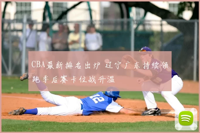 CBA最新排名出炉 辽宁广东持续领跑季后赛卡位战升温