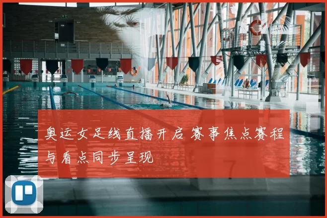 奥运女足线直播开启 赛事焦点赛程与看点同步呈现