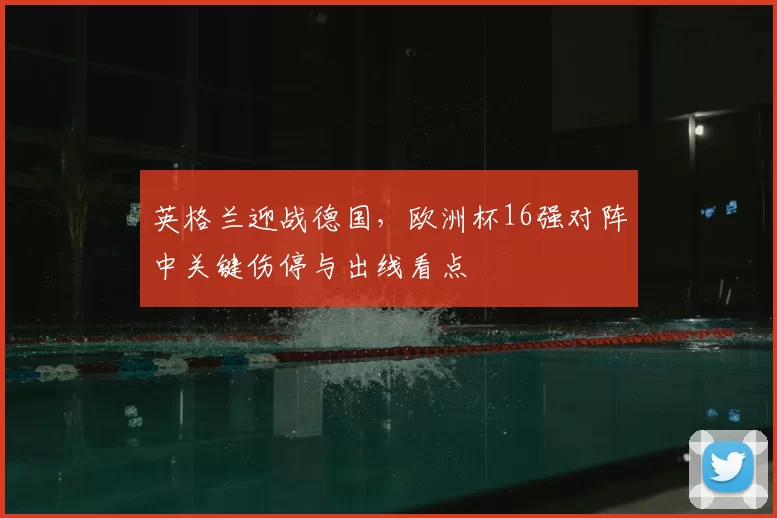 英格兰迎战德国，欧洲杯16强对阵中关键伤停与出线看点