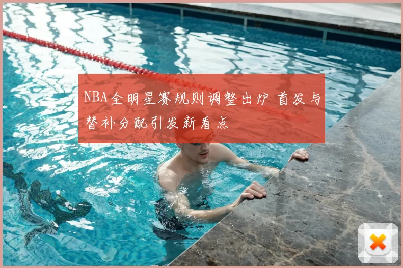 NBA全明星赛规则调整出炉 首发与替补分配引发新看点
