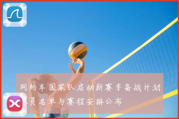 网约车国家队启动新赛季备战计划球员名单与赛程安排公布