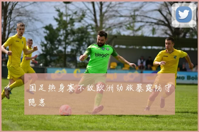 国足热身赛不敌欧洲劲旅暴露防守隐患