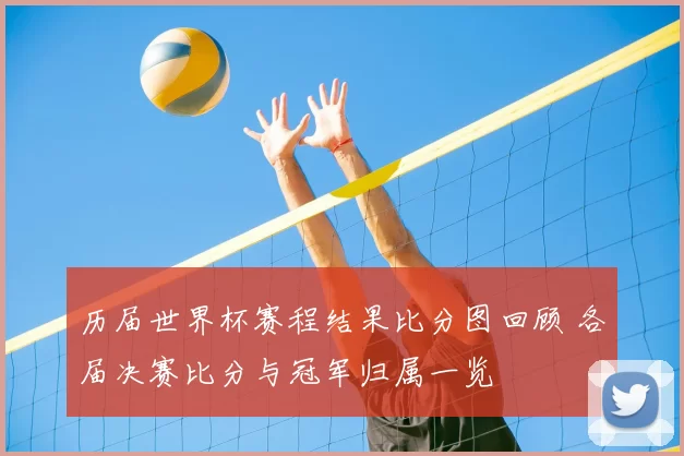 历届世界杯赛程结果比分图回顾 各届决赛比分与冠军归属一览