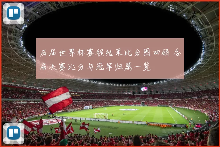 历届世界杯赛程结果比分图回顾 各届决赛比分与冠军归属一览