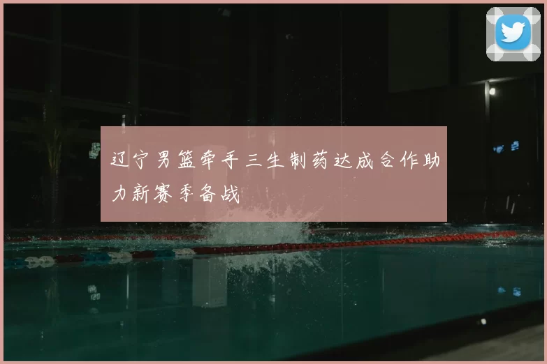 辽宁男篮牵手三生制药达成合作助力新赛季备战