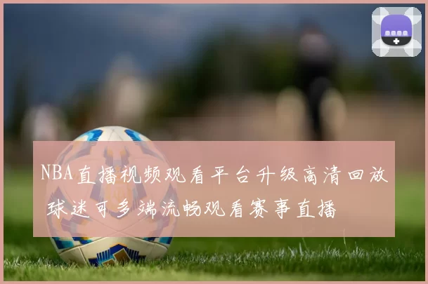 NBA直播视频观看平台升级高清回放 球迷可多端流畅观看赛事直播