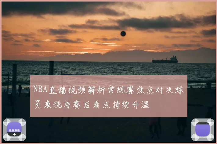 NBA直播视频解析常规赛焦点对决球员表现与赛后看点持续升温