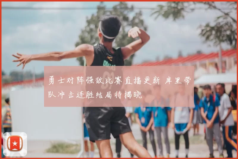 勇士对阵强敌比赛直播更新 库里带队冲击连胜结局待揭晓