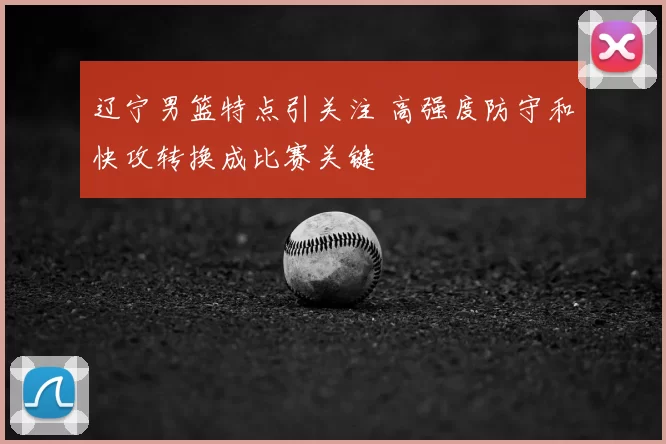辽宁男篮特点引关注 高强度防守和快攻转换成比赛关键