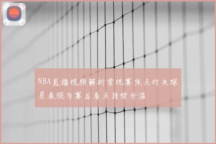 NBA直播视频解析常规赛焦点对决球员表现与赛后看点持续升温