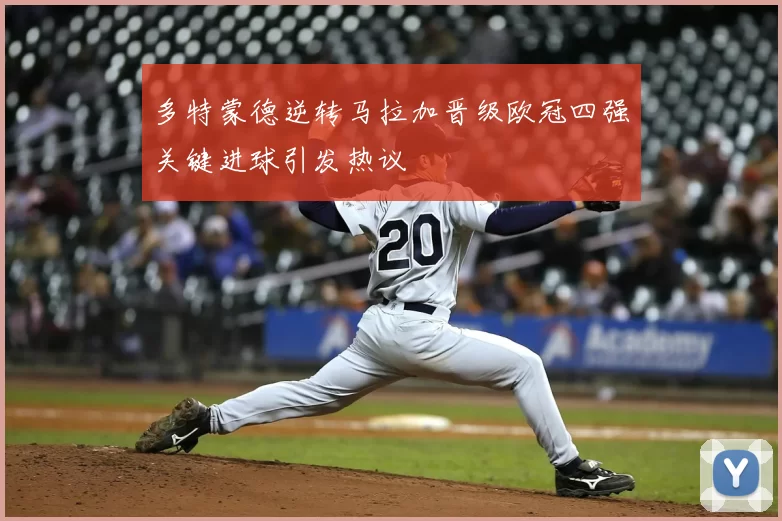 多特蒙德逆转马拉加晋级欧冠四强关键进球引发热议