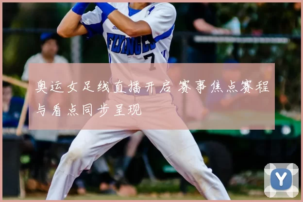 奥运女足线直播开启 赛事焦点赛程与看点同步呈现