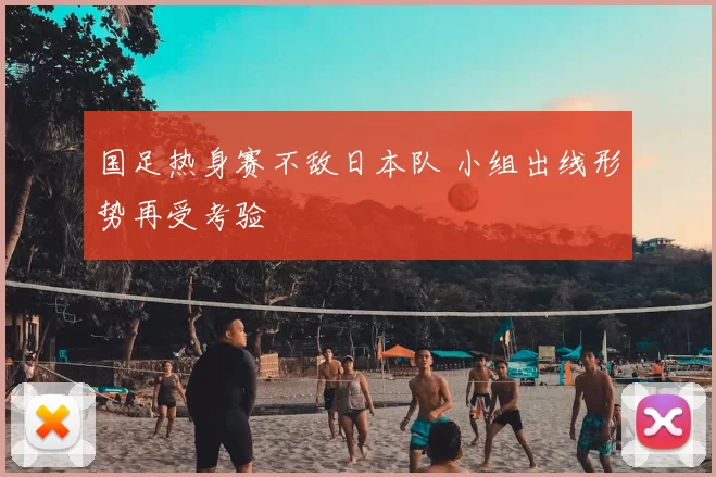 国足热身赛不敌日本队 小组出线形势再受考验