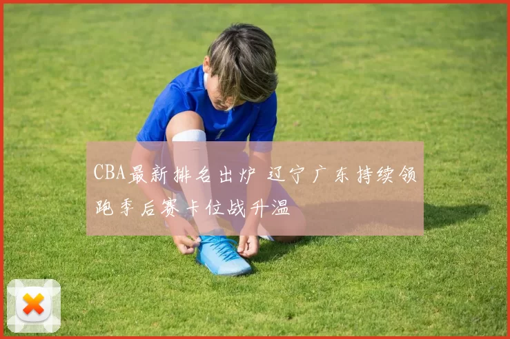CBA最新排名出炉 辽宁广东持续领跑季后赛卡位战升温