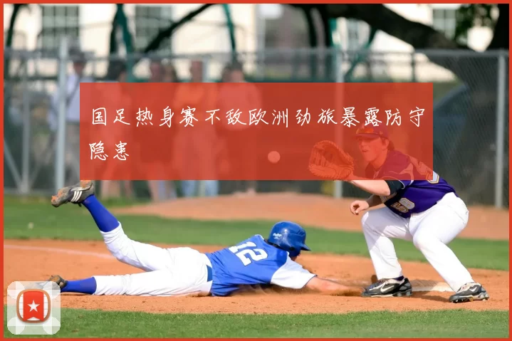 国足热身赛不敌欧洲劲旅暴露防守隐患