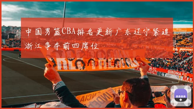 中国男篮CBA排名更新广东辽宁紧追浙江争夺前四席位
