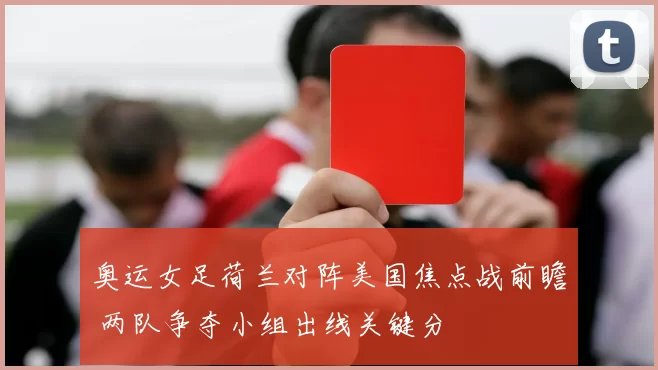 奥运女足荷兰对阵美国焦点战前瞻 两队争夺小组出线关键分