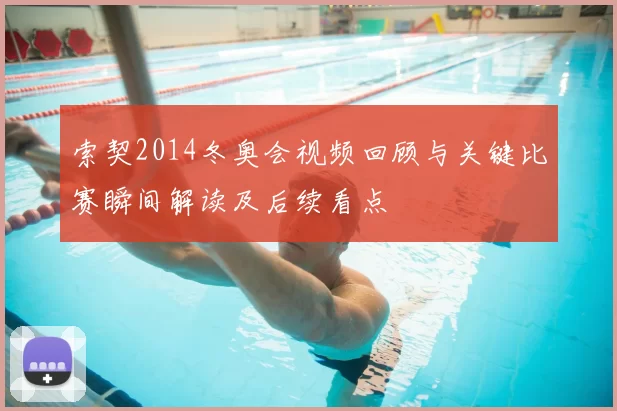 索契2014冬奥会视频回顾与关键比赛瞬间解读及后续看点