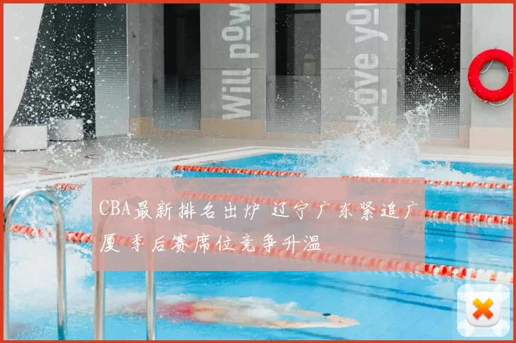 CBA最新排名出炉 辽宁广东紧追广厦 季后赛席位竞争升温