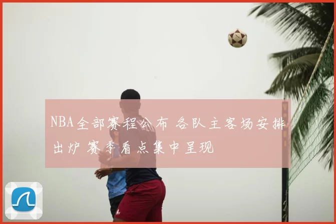 NBA全部赛程公布 各队主客场安排出炉 赛季看点集中呈现