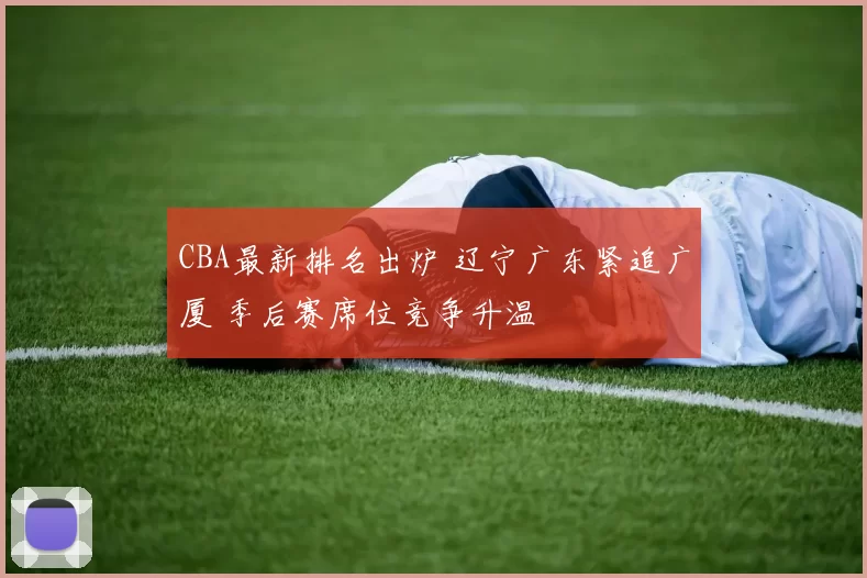 CBA最新排名出炉 辽宁广东紧追广厦 季后赛席位竞争升温