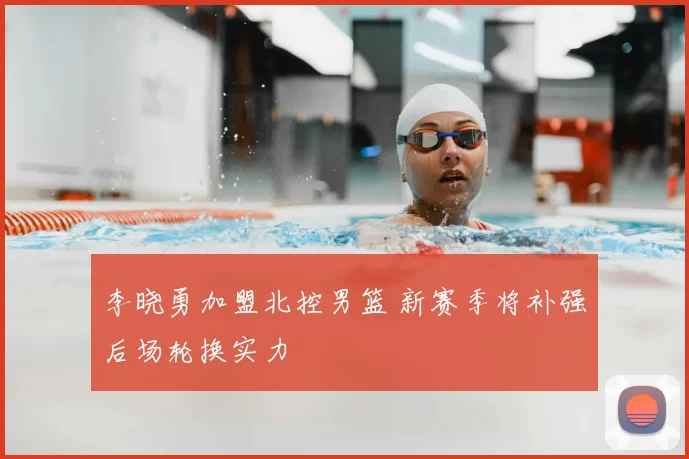 李晓勇加盟北控男篮 新赛季将补强后场轮换实力