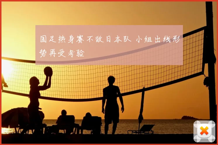 国足热身赛不敌日本队 小组出线形势再受考验