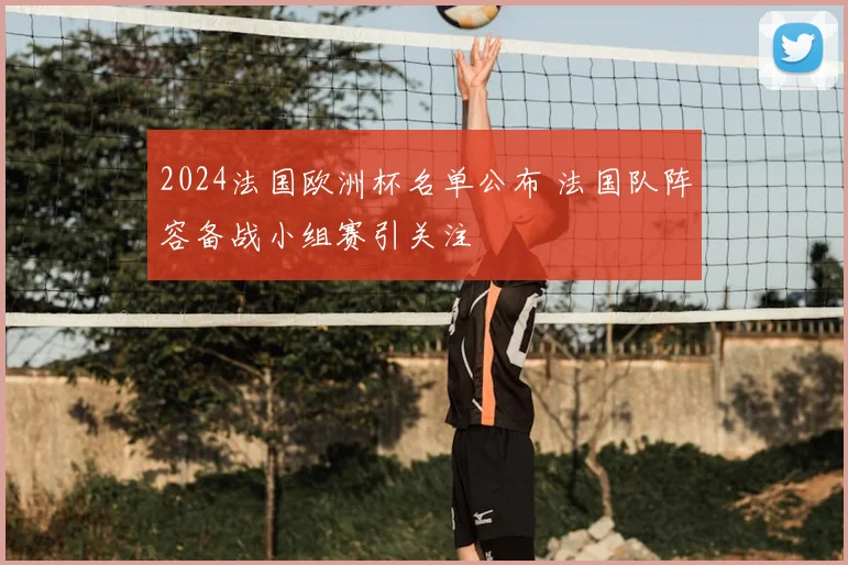2024法国欧洲杯名单公布 法国队阵容备战小组赛引关注