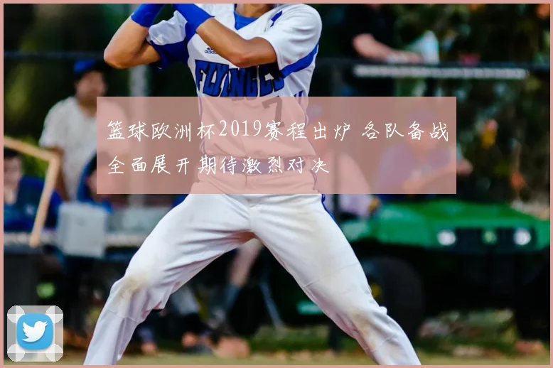 篮球欧洲杯2019赛程出炉 各队备战全面展开期待激烈对决