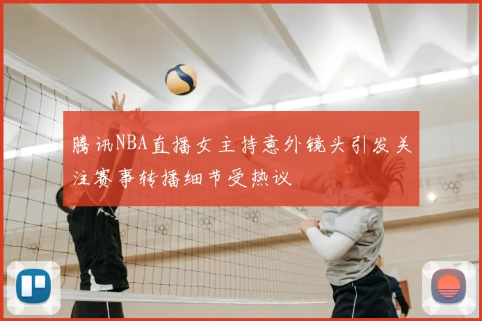 腾讯NBA直播女主持意外镜头引发关注赛事转播细节受热议