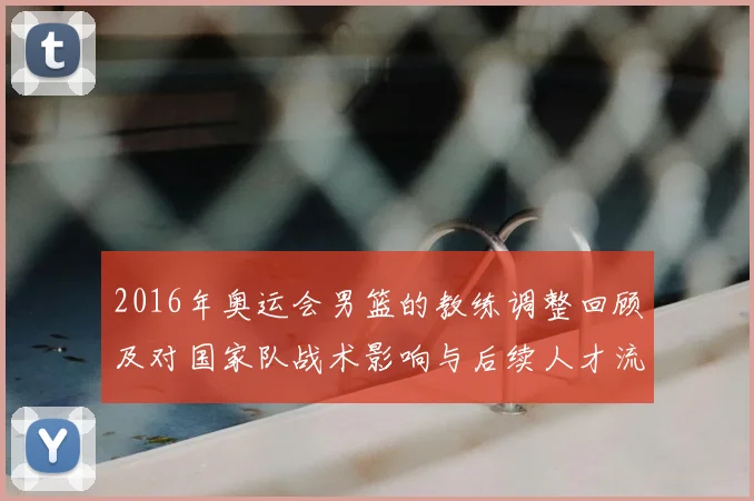 2016年奥运会男篮的教练调整回顾及对国家队战术影响与后续人才流动
