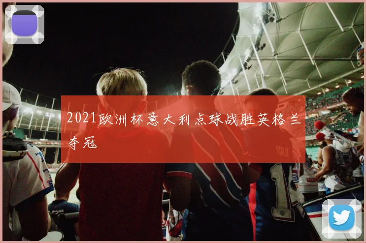 2021欧洲杯意大利点球战胜英格兰夺冠