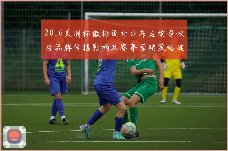2016美洲杯徽标设计公布后续争议与品牌传播影响及赛事营销策略建议
