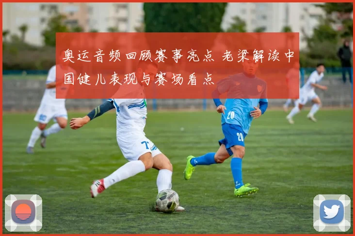 奥运音频回顾赛事亮点 老梁解读中国健儿表现与赛场看点