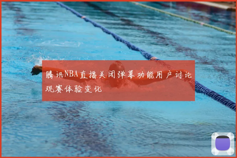 腾讯NBA直播关闭弹幕功能用户讨论观赛体验变化