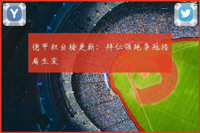 德甲积分榜更新:拜仁领跑争冠格局生变
