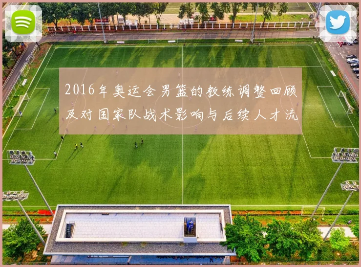 2016年奥运会男篮的教练调整回顾及对国家队战术影响与后续人才流动