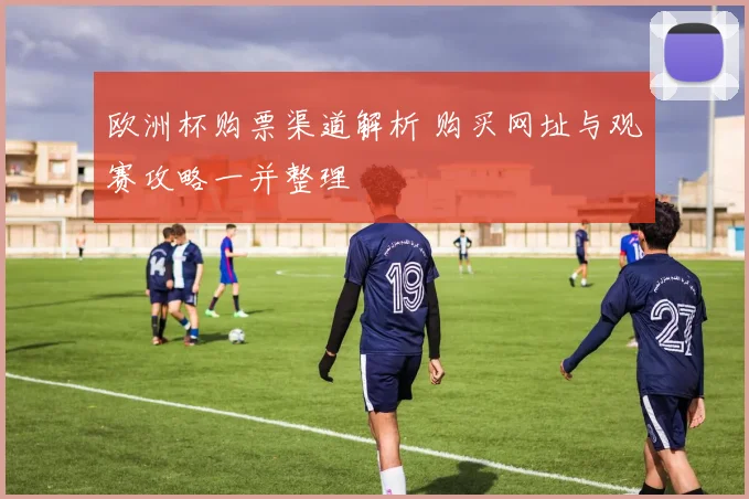 欧洲杯购票渠道解析 购买网址与观赛攻略一并整理