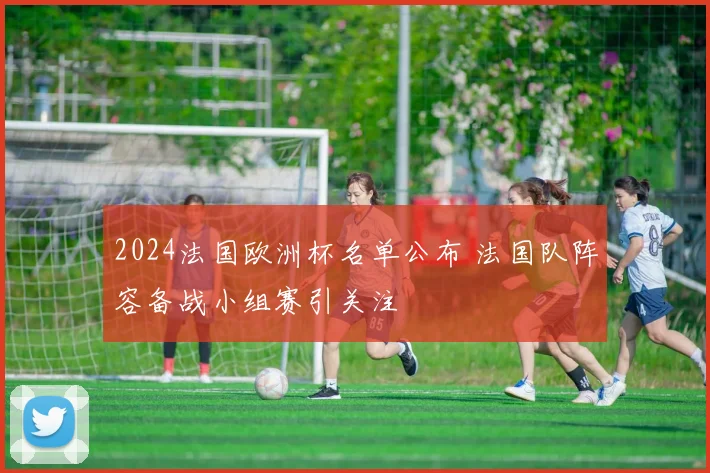 2024法国欧洲杯名单公布 法国队阵容备战小组赛引关注