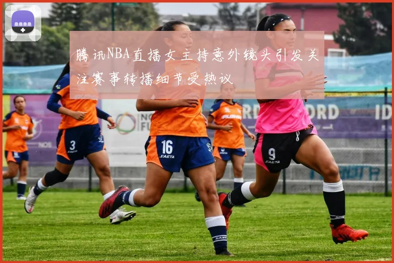 腾讯NBA直播女主持意外镜头引发关注赛事转播细节受热议