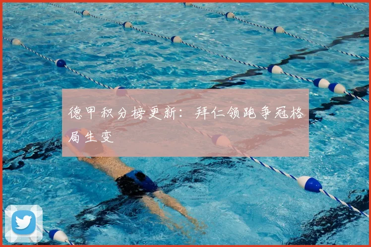 德甲积分榜更新:拜仁领跑争冠格局生变