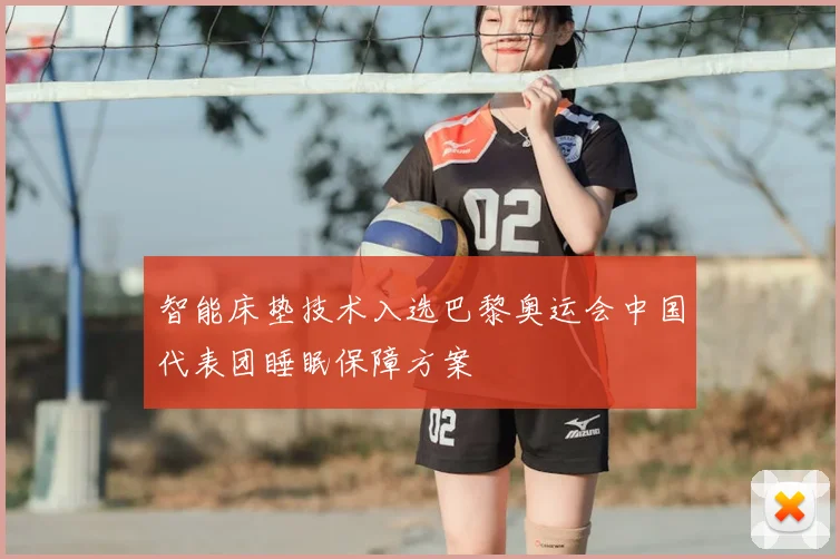 智能床垫技术入选巴黎奥运会中国代表团睡眠保障方案
