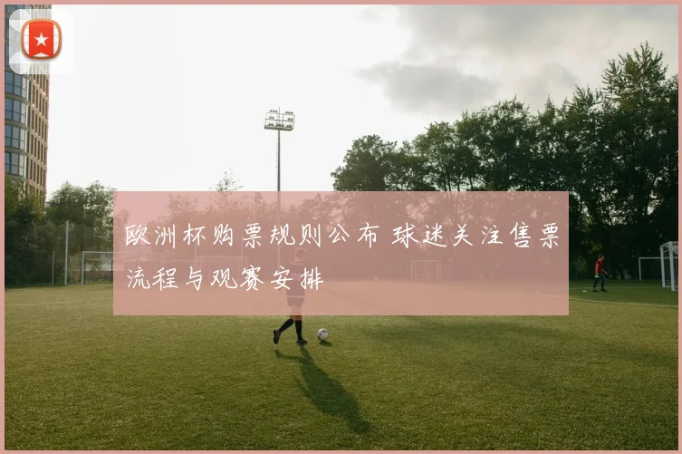 欧洲杯购票规则公布 球迷关注售票流程与观赛安排