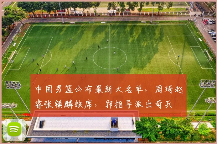 中国男篮公布最新大名单,周琦赵睿张镇麟缺席,郭指导派出奇兵