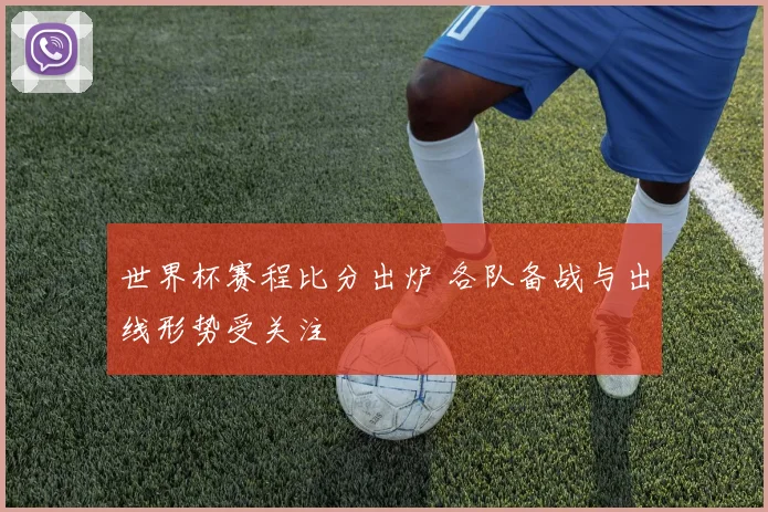 世界杯赛程比分出炉 各队备战与出线形势受关注